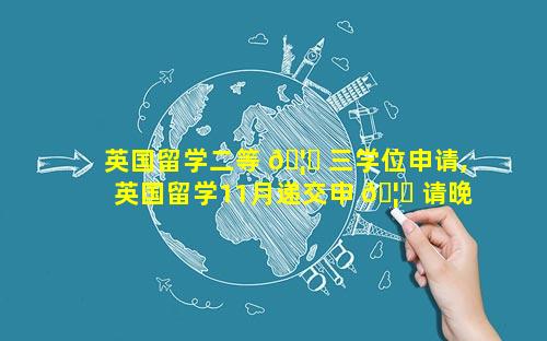 英国留学二等 🦊 三学位申请,英国留学11月递交申 🦁 请晚不晚